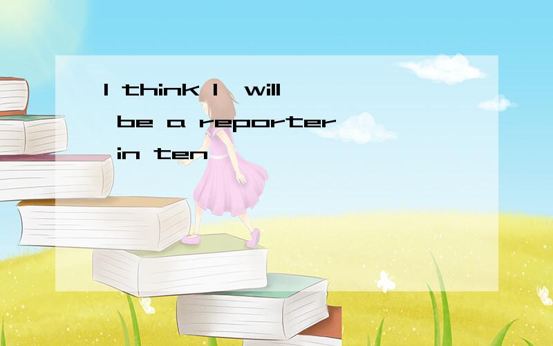 I think I'will be a reporter in ten