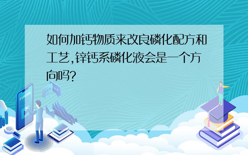 如何加钙物质来改良磷化配方和工艺,锌钙系磷化液会是一个方向吗?