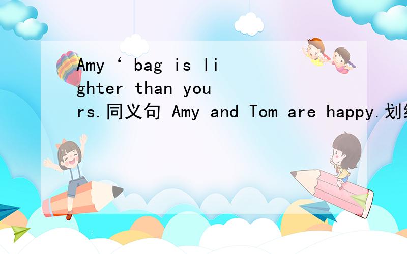 Amy‘ bag is lighter than yours.同义句 Amy and Tom are happy.划线是happy 划线提问