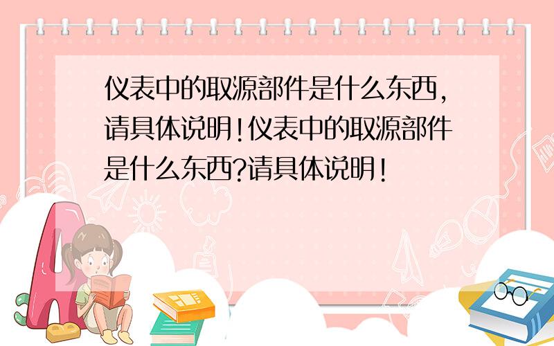 仪表中的取源部件是什么东西,请具体说明!仪表中的取源部件是什么东西?请具体说明!