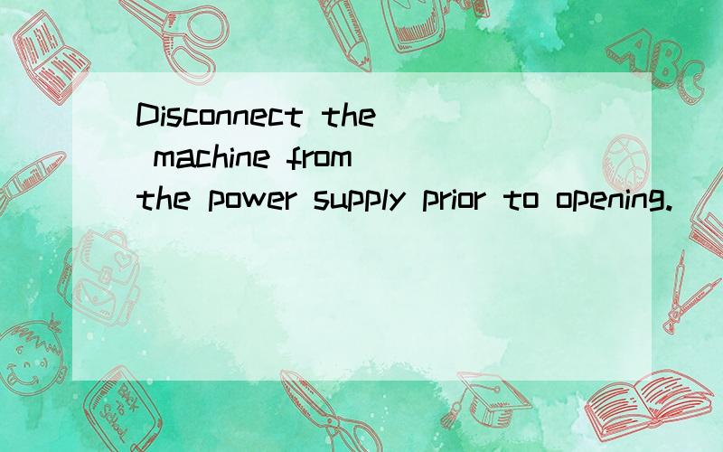 Disconnect the machine from the power supply prior to opening.