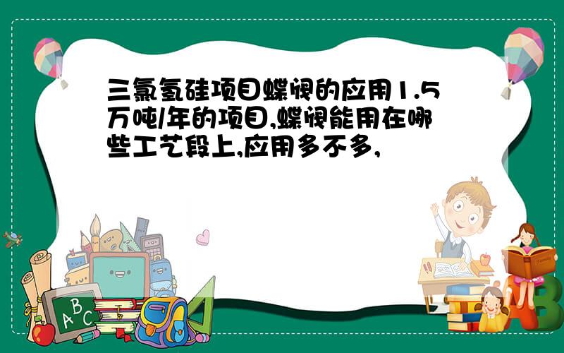 三氯氢硅项目蝶阀的应用1.5万吨/年的项目,蝶阀能用在哪些工艺段上,应用多不多,