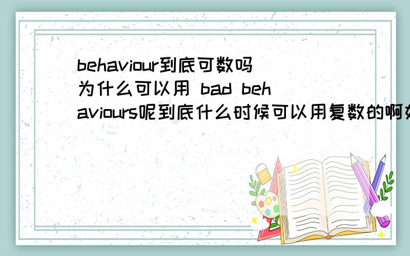 behaviour到底可数吗为什么可以用 bad behaviours呢到底什么时候可以用复数的啊如I was scolding him for his bad behaviours at school.