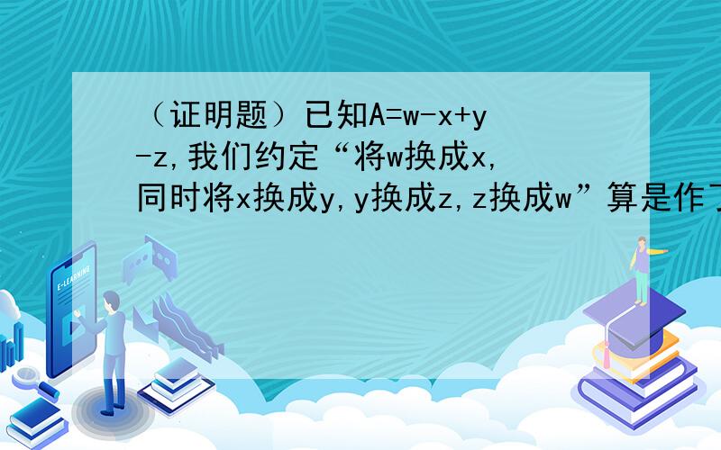 （证明题）已知A=w-x+y-z,我们约定“将w换成x,同时将x换成y,y换成z,z换成w”算是作了一次“轮换”.如果对A作一次轮换得到B,再对B作一次轮换得到C,再对C作一次轮换得到D.证明：A+B+C+D的值是不