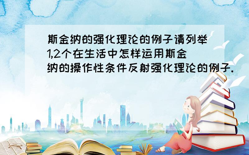 斯金纳的强化理论的例子请列举1,2个在生活中怎样运用斯金纳的操作性条件反射强化理论的例子.