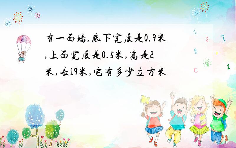 有一面墙,底下宽度是0.9米,上面宽度是0.5米,高是2米,长19米,它有多少立方米