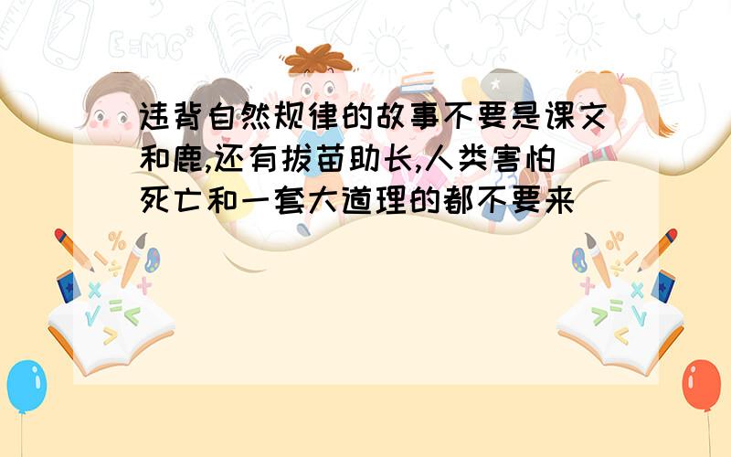 违背自然规律的故事不要是课文和鹿,还有拔苗助长,人类害怕死亡和一套大道理的都不要来