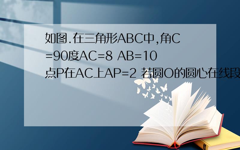 如图.在三角形ABC中,角C=90度AC=8 AB=10点P在AC上AP=2 若圆O的圆心在线段BO上 圆O与ABAC都想切 则圆O的半径是