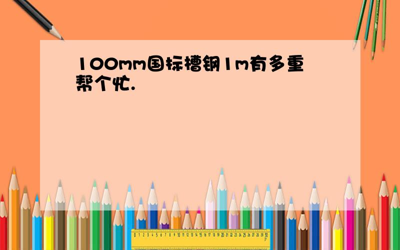 100mm国标槽钢1m有多重帮个忙.