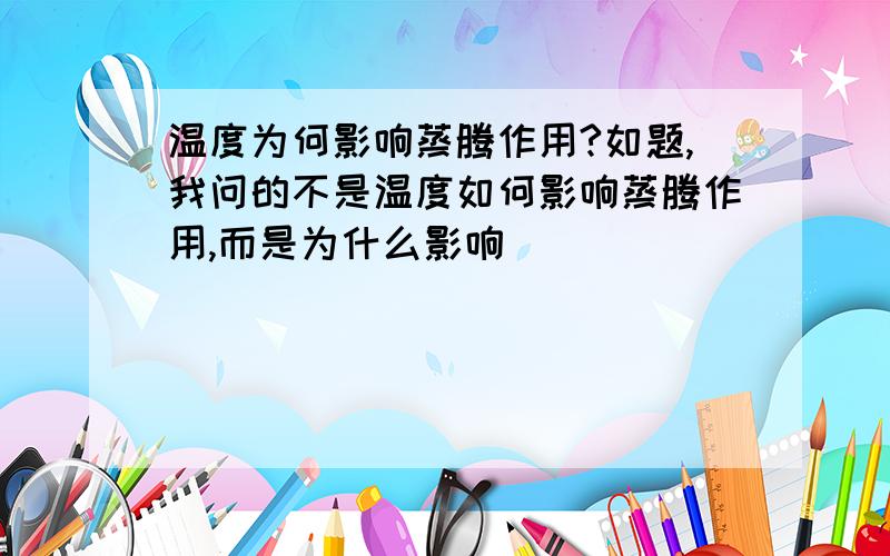 温度为何影响蒸腾作用?如题,我问的不是温度如何影响蒸腾作用,而是为什么影响