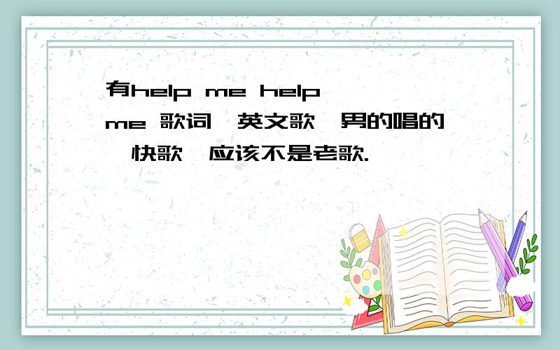 有help me help me 歌词,英文歌,男的唱的,快歌,应该不是老歌.