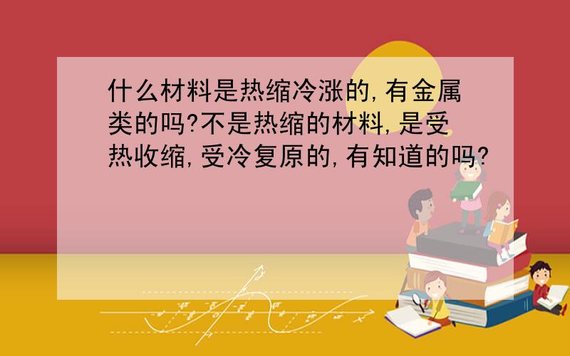 什么材料是热缩冷涨的,有金属类的吗?不是热缩的材料,是受热收缩,受冷复原的,有知道的吗?