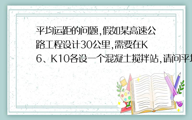 平均运距的问题,假如某高速公路工程设计30公里,需要在K6、K10各设一个混凝土搅拌站,请问平均运距怎么计