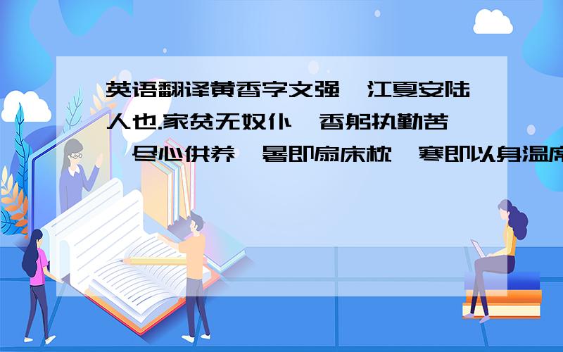 英语翻译黄香字文强,江夏安陆人也.家贫无奴仆,香躬执勤苦,尽心供养,暑即扇床枕,寒即以身温席.年九岁丧母,思慕憔悴,殆不免丧,乡人称其至孝.最好再回答一下“殆不免丧”的“殆”是什么