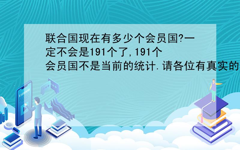 联合国现在有多少个会员国?一定不会是191个了,191个会员国不是当前的统计.请各位有真实的情况给我,