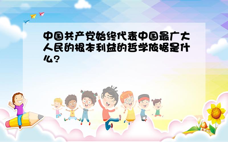 中国共产党始终代表中国最广大人民的根本利益的哲学依据是什么?