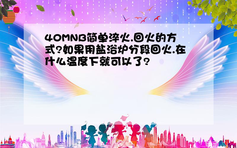 40MNB简单淬火.回火的方式?如果用盐浴炉分段回火.在什么温度下就可以了?