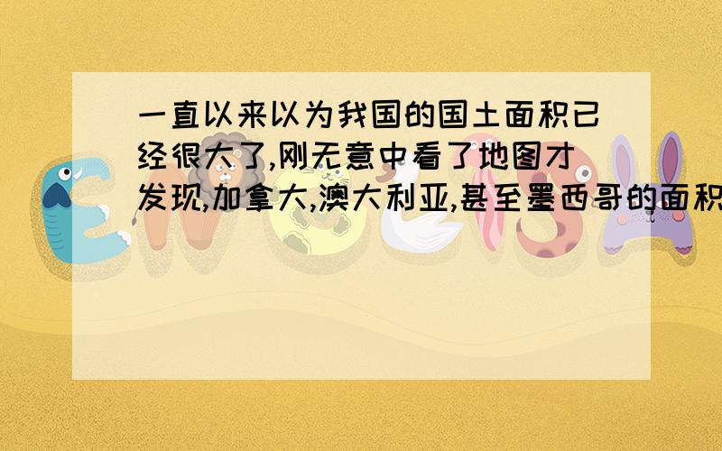 一直以来以为我国的国土面积已经很大了,刚无意中看了地图才发现,加拿大,澳大利亚,甚至墨西哥的面积都不比中国小多少.