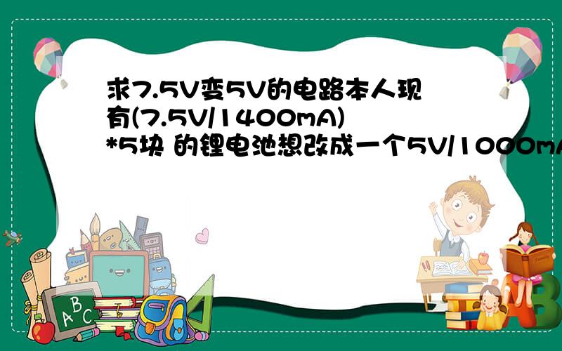 求7.5V变5V的电路本人现有(7.5V/1400mA)*5块 的锂电池想改成一个5V/1000mA的(移动电源)充电器为手机充电,求一稳定电路原理图!注:电路要安全,稳定!最好是常用的的一些零件(市场容易找的)!