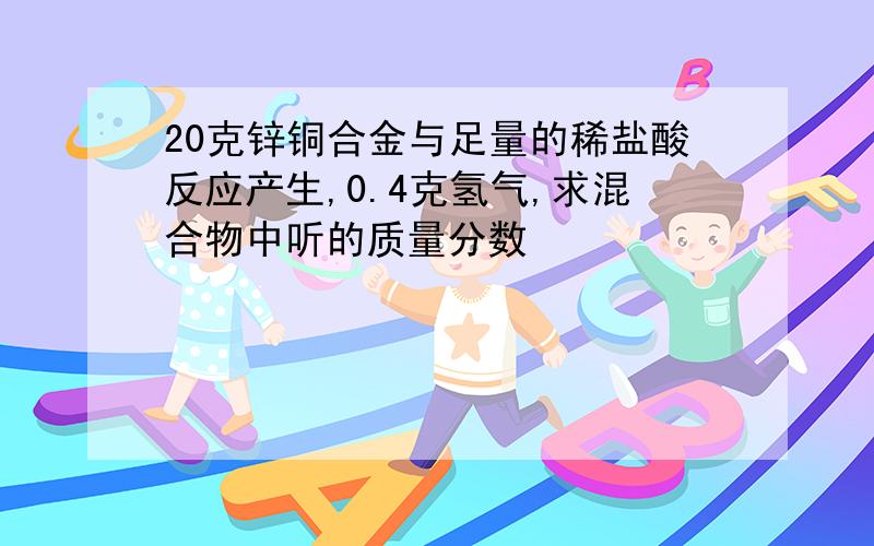 20克锌铜合金与足量的稀盐酸反应产生,0.4克氢气,求混合物中听的质量分数