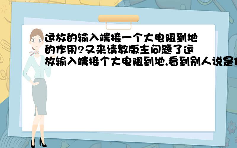 运放的输入端接一个大电阻到地的作用?又来请教版主问题了运放输入端接个大电阻到地,看到别人说是保证了直流偏置,是运放内部结构决定的吧,找了模电书也没看出所以然来,只知道如果接