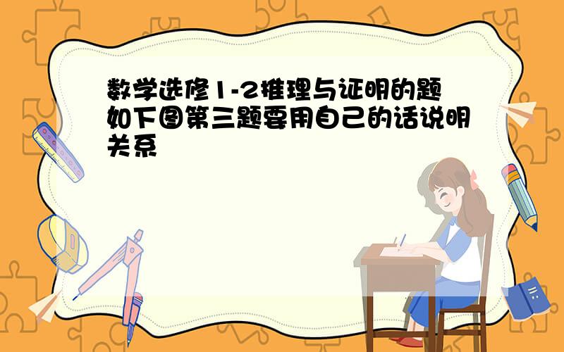 数学选修1-2推理与证明的题如下图第三题要用自己的话说明关系