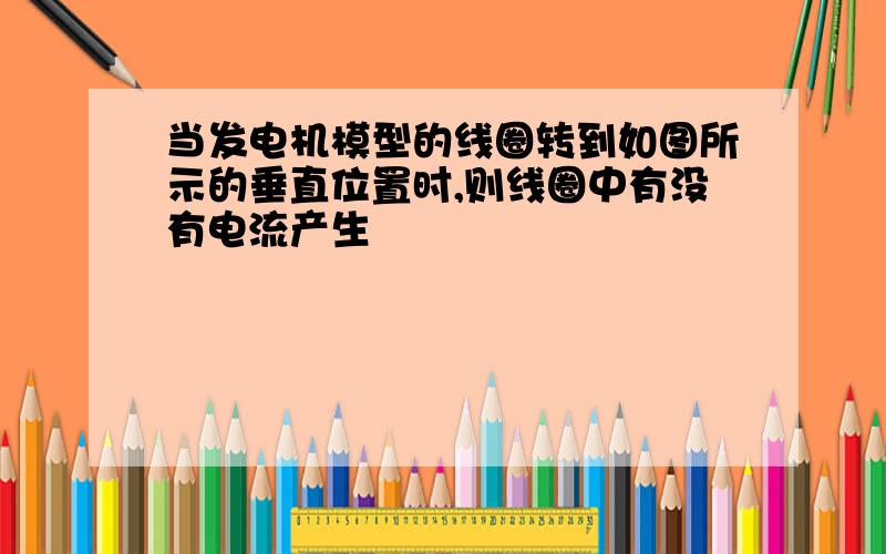 当发电机模型的线圈转到如图所示的垂直位置时,则线圈中有没有电流产生