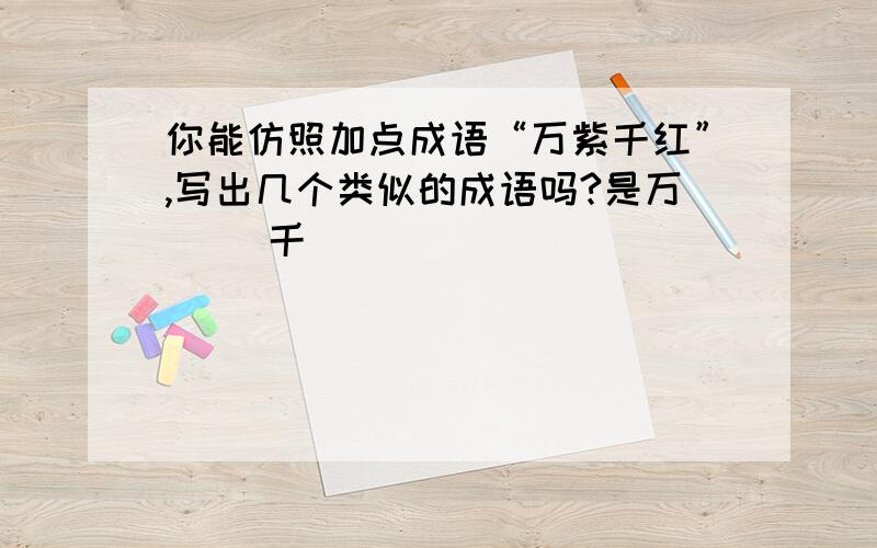 你能仿照加点成语“万紫千红”,写出几个类似的成语吗?是万（ ）千（ ）