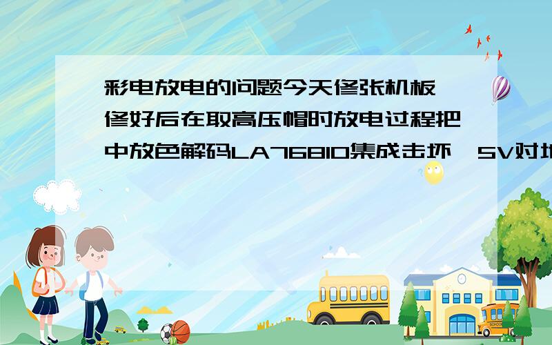 彩电放电的问题今天修张机板,修好后在取高压帽时放电过程把中放色解码LA76810集成击坏,5V对地短路,即LA76810的43脚对地短路,对这种集成有没修理的办法?还有对高压帽放电对那个地放更安全