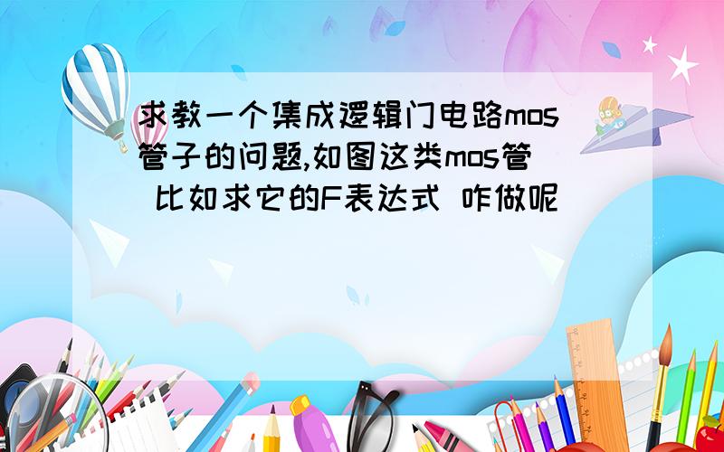 求教一个集成逻辑门电路mos管子的问题,如图这类mos管 比如求它的F表达式 咋做呢