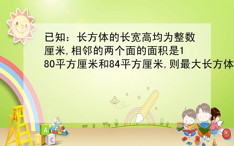 已知：长方体的长宽高均为整数厘米,相邻的两个面的面积是180平方厘米和84平方厘米,则最大长方体体积是