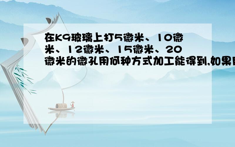 在K9玻璃上打5微米、10微米、12微米、15微米、20微米的微孔用何种方式加工能得到,如果用激光,采用那种波