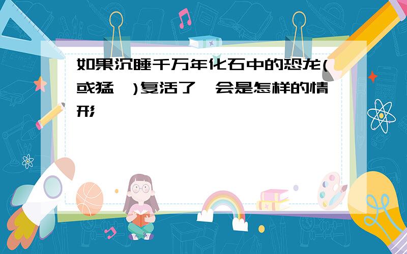 如果沉睡千万年化石中的恐龙(或猛犸)复活了,会是怎样的情形