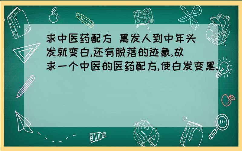 求中医药配方 黑发人到中年头发就变白,还有脱落的迹象,故求一个中医的医药配方,使白发变黑.