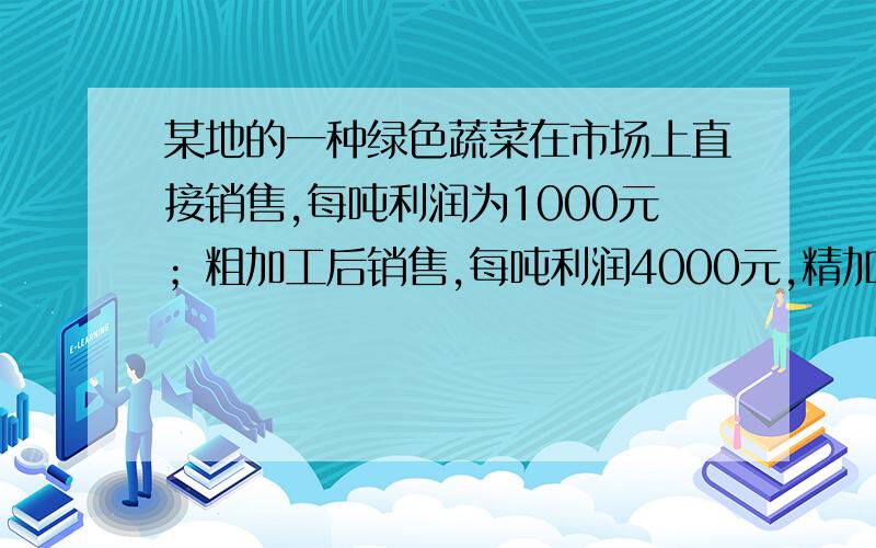 某地的一种绿色蔬菜在市场上直接销售,每吨利润为1000元；粗加工后销售,每吨利润4000元,精加工后销售,每吨利润7000元,当地一家公司收获这种蔬菜140吨,该公司加工厂的生产能力是：如果对蔬