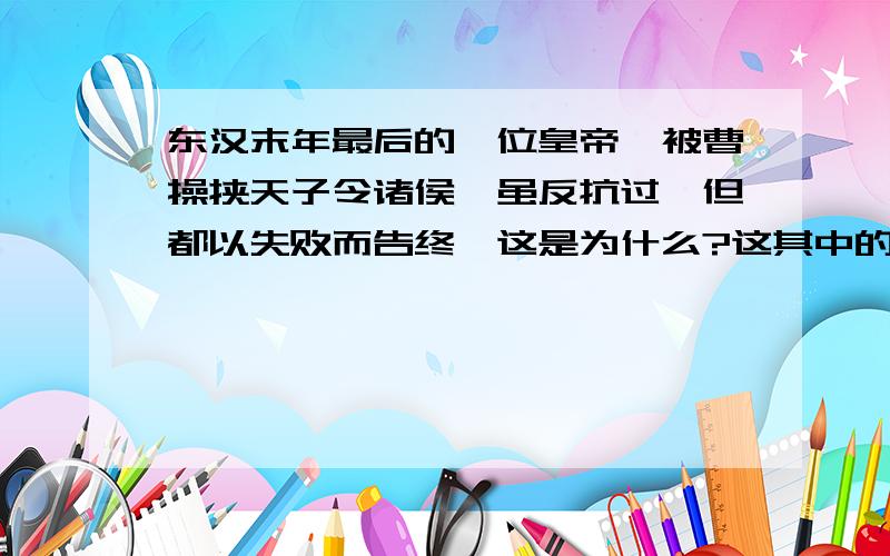 东汉末年最后的一位皇帝,被曹操挟天子令诸侯,虽反抗过,但都以失败而告终,这是为什么?这其中的原因是什么,是谁造成的?请详细解答,说明理由.