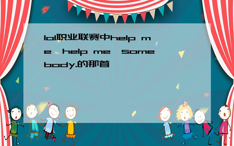 lol职业联赛中help me,help me,somebody.的那首