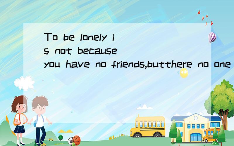 To be lonely is not because you have no friends,butthere no one in your heart中文是什么意思