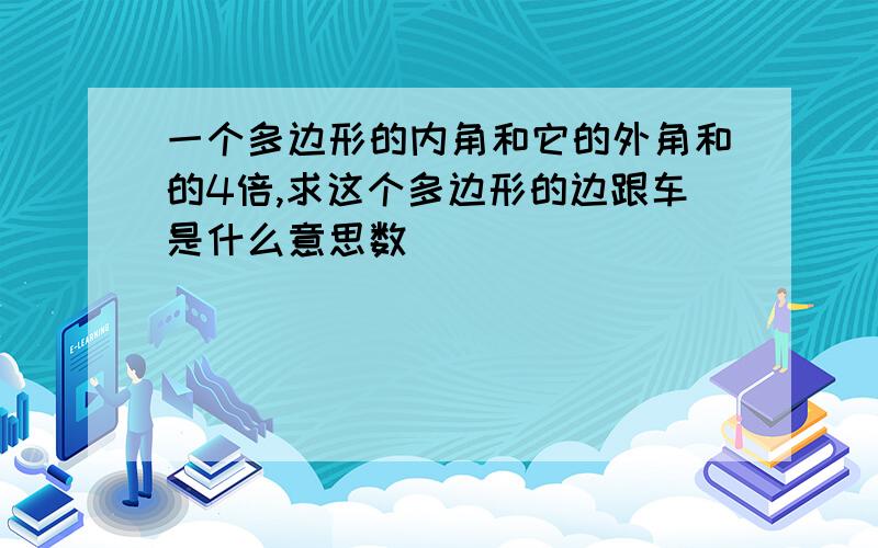 一个多边形的内角和它的外角和的4倍,求这个多边形的边跟车是什么意思数