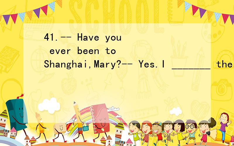 41.-- Have you ever been to Shanghai,Mary?-- Yes.I _______ there for three clays with my parents last month.A.have gone B.have been C.went D.was42.-- Please bring little Tom next time you come to Anhui.--______,thank you.A.I will B.I hope so C.That's