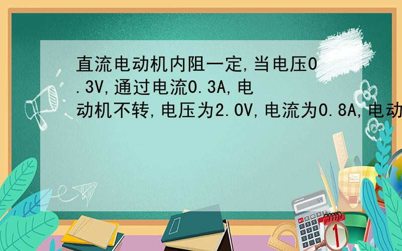 直流电动机内阻一定,当电压0.3V,通过电流0.3A,电动机不转,电压为2.0V,电流为0.8A,电动机正常工作,正确A 电动机内阻为2.5欧姆B 正常工作时电动机消耗热功率0.09瓦特C 正常工作是消耗电功率1.6瓦