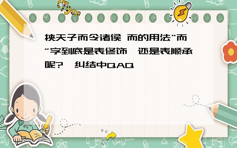 挟天子而令诸侯 而的用法“而”字到底是表修饰,还是表顺承呢?、纠结中QAQ