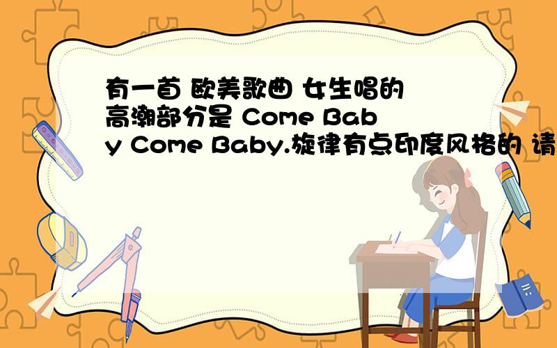 有一首 欧美歌曲 女生唱的 高潮部分是 Come Baby Come Baby.旋律有点印度风格的 请问谁知道?不是crying 的 come baby!