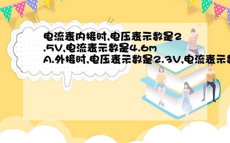 电流表内接时,电压表示数是2.5V,电流表示数是4.6mA.外接时,电压表示数是2.3V,电流表示数是5mA,问电阻的真实值接近543Ω还是460Ω,是比接近值大还是小?