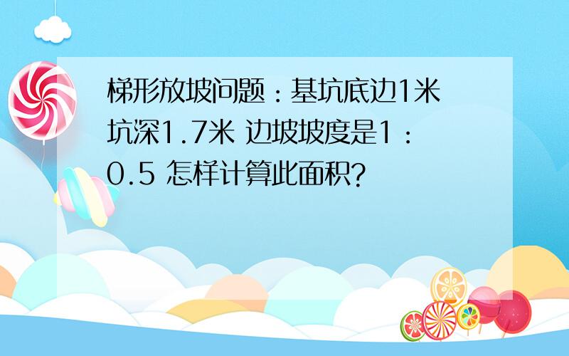 梯形放坡问题：基坑底边1米 坑深1.7米 边坡坡度是1：0.5 怎样计算此面积?