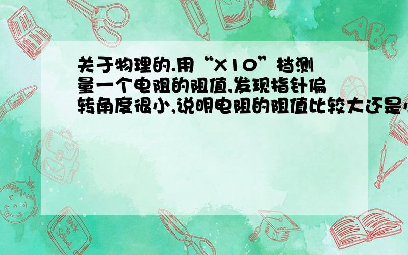 关于物理的.用“X10”档测量一个电阻的阻值,发现指针偏转角度很小,说明电阻的阻值比较大还是小?用多用电表测的