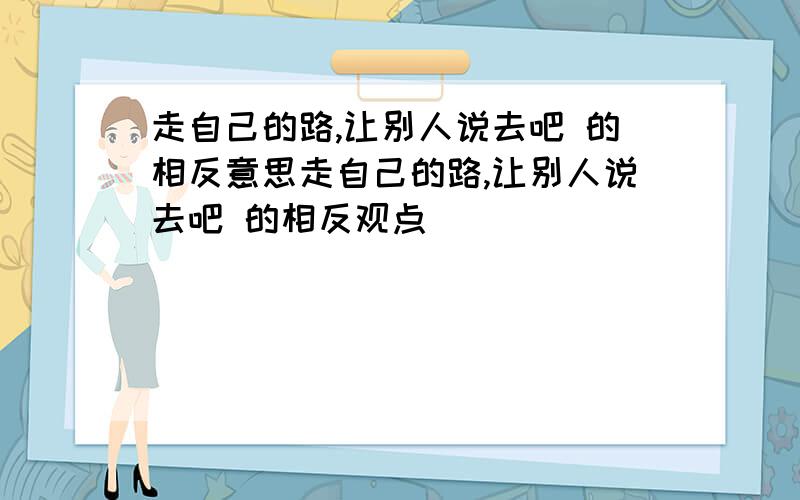 走自己的路,让别人说去吧 的相反意思走自己的路,让别人说去吧 的相反观点