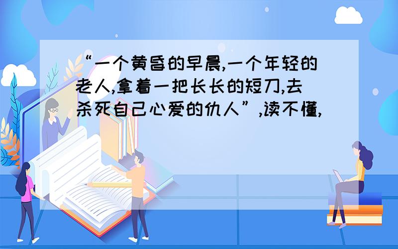 “一个黄昏的早晨,一个年轻的老人,拿着一把长长的短刀,去杀死自己心爱的仇人”,读不懂,