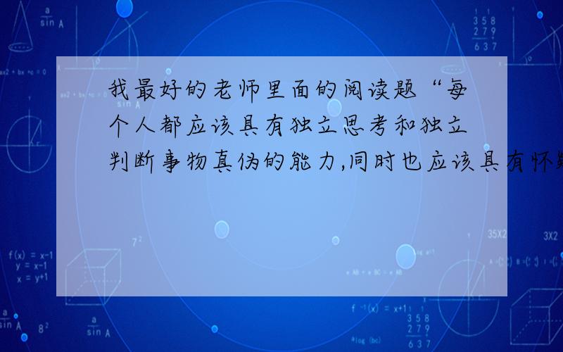 我最好的老师里面的阅读题“每个人都应该具有独立思考和独立判断事物真伪的能力,同时也应该具有怀疑的能力.”请联系生活实际谈谈对下面几种能力的理解.独立思考能力：独立判断能力