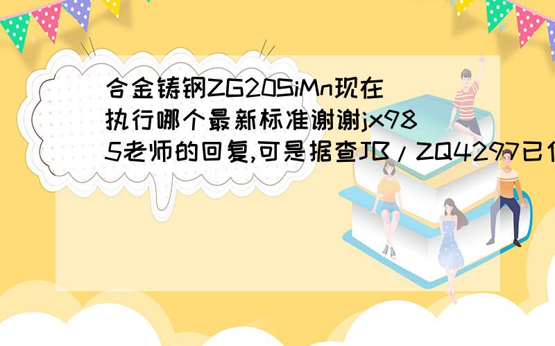 合金铸钢ZG20SiMn现在执行哪个最新标准谢谢jx985老师的回复,可是据查JB/ZQ4297已作废.